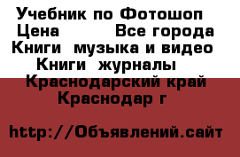 Учебник по Фотошоп › Цена ­ 150 - Все города Книги, музыка и видео » Книги, журналы   . Краснодарский край,Краснодар г.